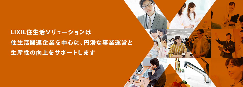 LIXIL住生活ソリューションは住生活関連企業を中心に、円滑な事業運営と生産性の向上をサポートします