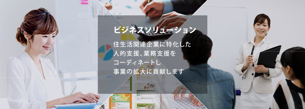 ビジネスソリューション 住生活関連企業に特化した人的支援、業務支援をコーディネートし事業の拡大に貢献します